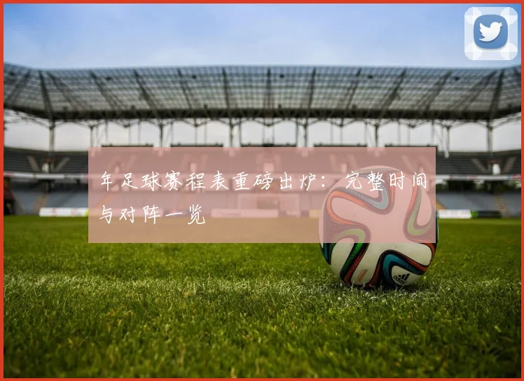 年足球赛程表重磅出炉：完整时间与对阵一览