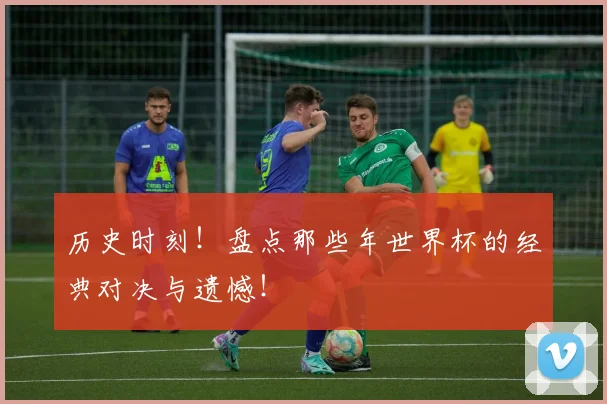 历史时刻！盘点那些年世界杯的经典对决与遗憾！