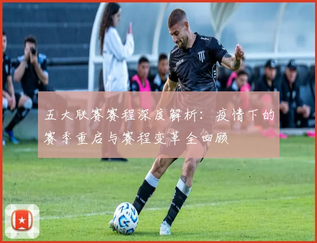 五大联赛赛程深度解析：疫情下的赛季重启与赛程变革全回顾