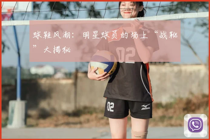 球鞋风潮：明星球员的场上“战靴”大揭秘