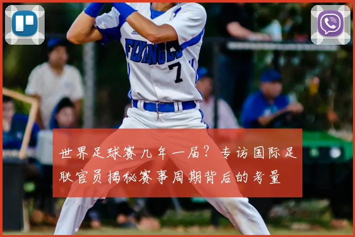 世界足球赛几年一届？专访国际足联官员揭秘赛事周期背后的考量