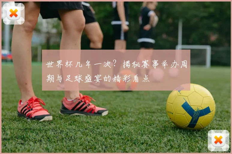 世界杯几年一次？揭秘赛事举办周期与足球盛宴的精彩看点