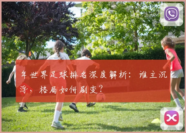 年世界足球排名深度解析：谁主沉浮，格局如何剧变？