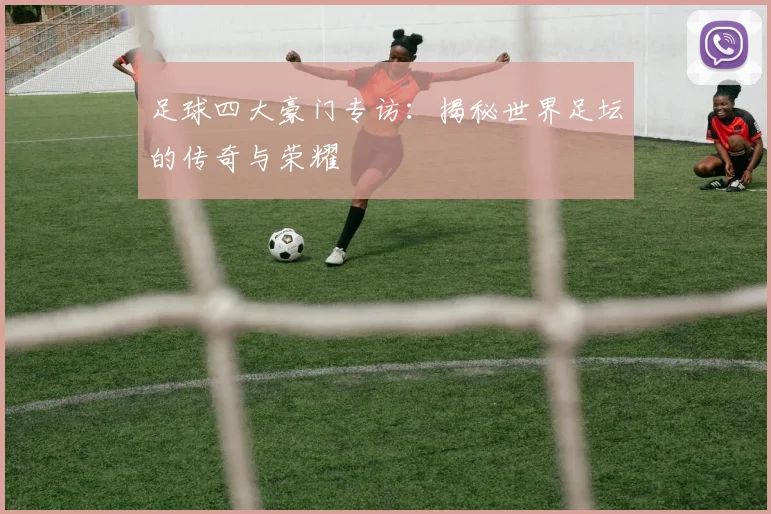 足球四大豪门专访:揭秘世界足坛的传奇与荣耀
