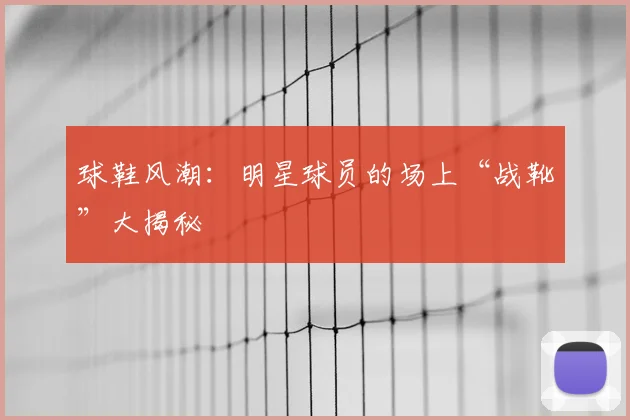 球鞋风潮:明星球员的场上“战靴”大揭秘