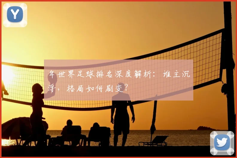 年世界足球排名深度解析：谁主沉浮，格局如何剧变？