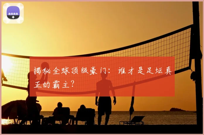 揭秘全球顶级豪门：谁才是足坛真正的霸主？