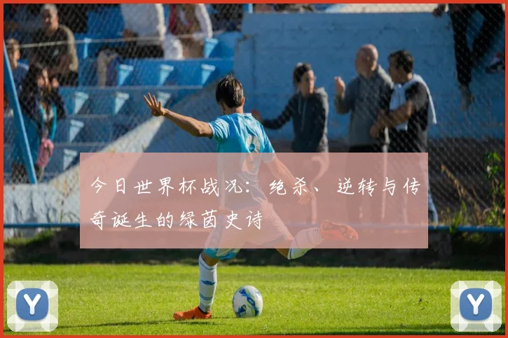 今日世界杯战况:绝杀、逆转与传奇诞生的绿茵史诗
