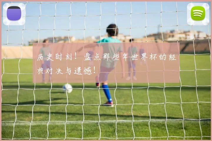 历史时刻！盘点那些年世界杯的经典对决与遗憾！