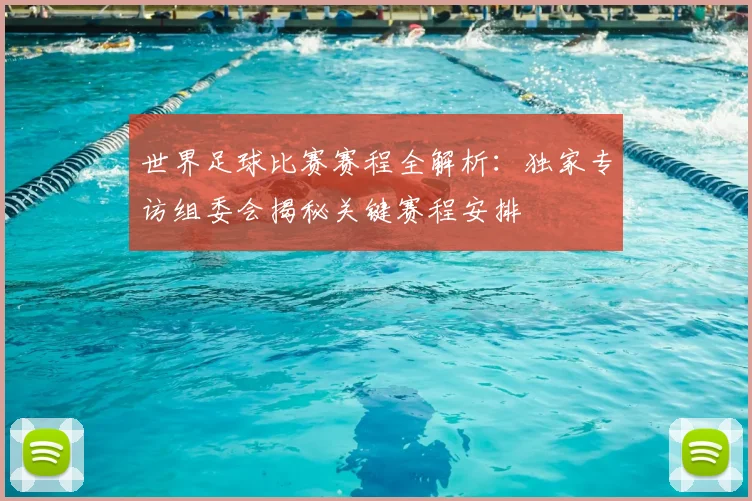 世界足球比赛赛程全解析：独家专访组委会揭秘关键赛程安排