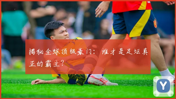 揭秘全球顶级豪门:谁才是足坛真正的霸主?