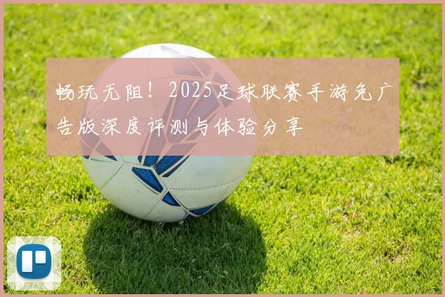 畅玩无阻！2025足球联赛手游免广告版深度评测与体验分享