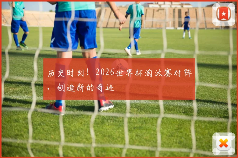 历史时刻！2026世界杯淘汰赛对阵，创造新的奇迹