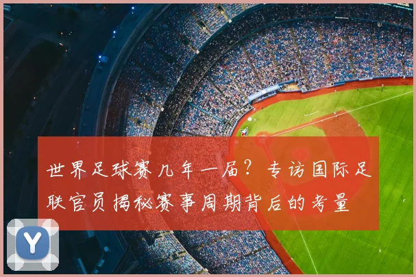 世界足球赛几年一届？专访国际足联官员揭秘赛事周期背后的考量