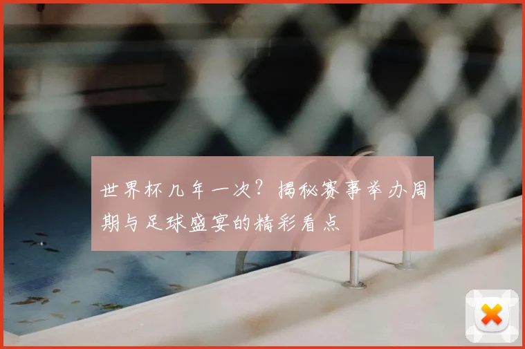 世界杯几年一次？揭秘赛事举办周期与足球盛宴的精彩看点
